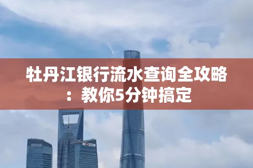 牡丹江银行流水查询全攻略:教你5分钟搞定