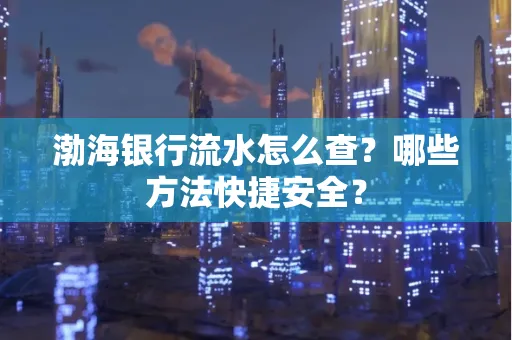 渤海银行流水怎么查?哪些方法快捷安全?