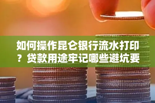 如何操作昆仑银行流水打印?贷款用途牢记哪些避坑要点?