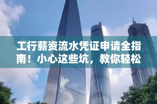 工行薪资流水凭证申请全指南!小心这些坑,教你轻松避雷