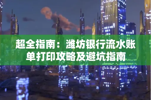 超全指南:潍坊银行流水账单打印攻略及避坑指南