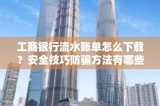 工商银行流水账单怎么下载?安全技巧防骗方法有哪些?
