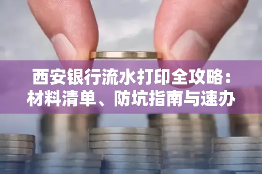 西安银行流水打印全攻略:材料清单、防坑指南与速办技巧