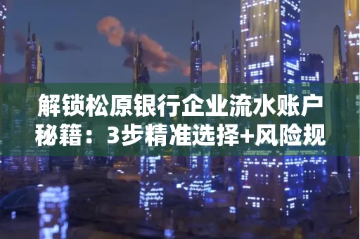 解锁松原银行企业流水账户秘籍:3步精准选择+风险规避全攻略