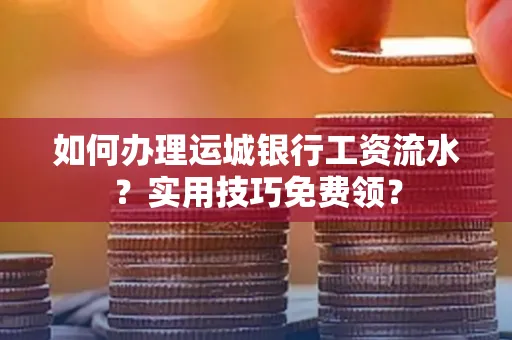 如何办理运城银行工资流水?实用技巧免费领?
