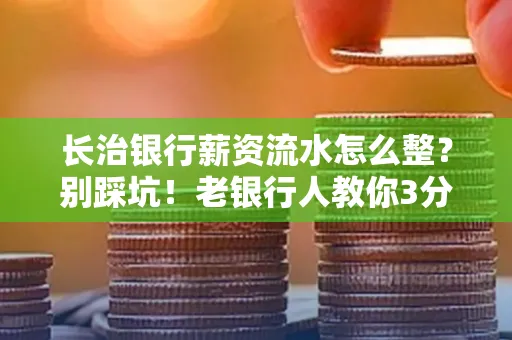长治银行薪资流水怎么整?别踩坑!老银行人教你3分钟搞定义版