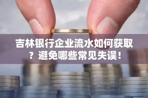 吉林银行企业流水如何获取?避免哪些常见失误!