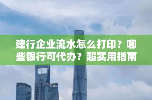 建行企业流水怎么打印?哪些银行可代办?超实用指南来了!
