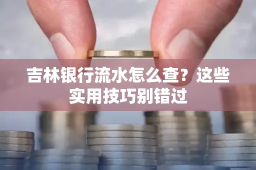 吉林银行流水怎么查?这些实用技巧别错过