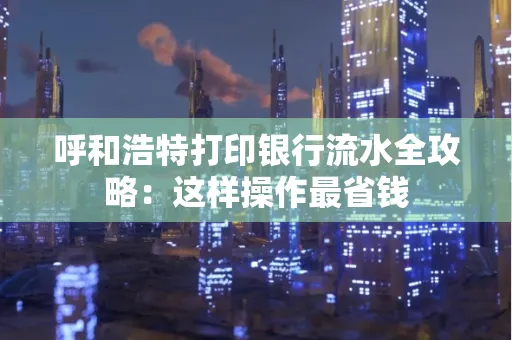 呼和浩特打印银行流水全攻略:这样操作最省钱