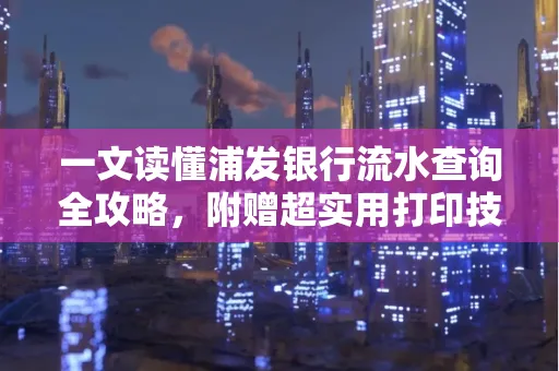 一文读懂浦发银行流水查询全攻略,附赠超实用打印技巧