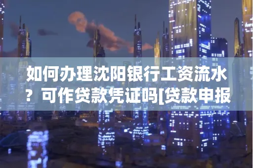 如何办理沈阳银行工资流水？可作贷款凭证吗[贷款申报必见]