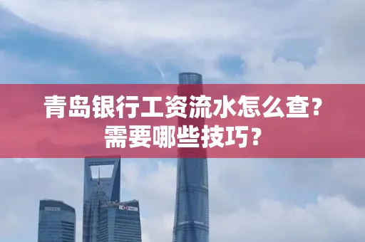 青岛银行工资流水怎么查?需要哪些技巧?