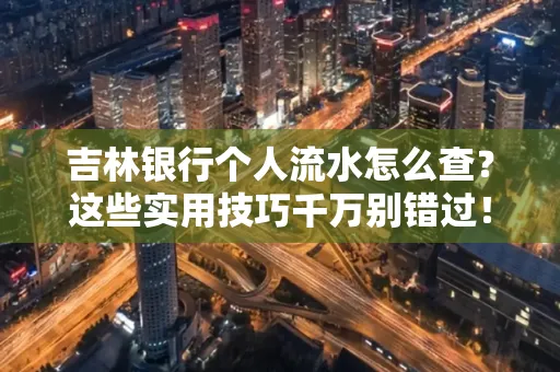 吉林银行个人流水怎么查?这些实用技巧千万别错过!