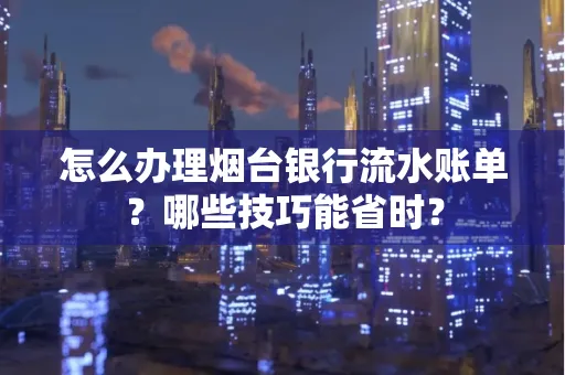 怎么办理烟台银行流水账单?哪些技巧能省时?