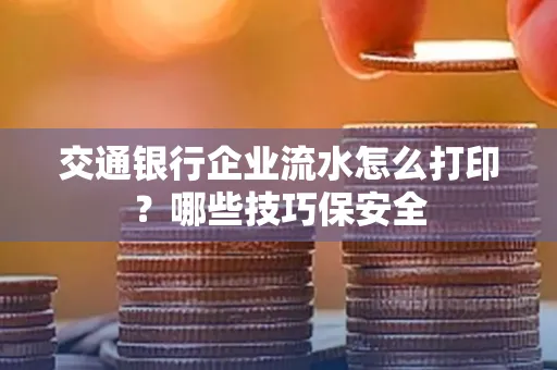 交通银行企业流水怎么打印?哪些技巧保安全