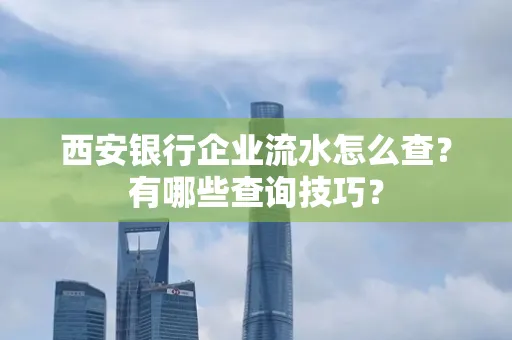 西安银行企业流水怎么查?有哪些查询技巧?