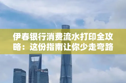 伊春银行消费流水打印全攻略:这份指南让你少走弯路 伊春银行消费流水打印全攻略:这份指南让你少走弯路