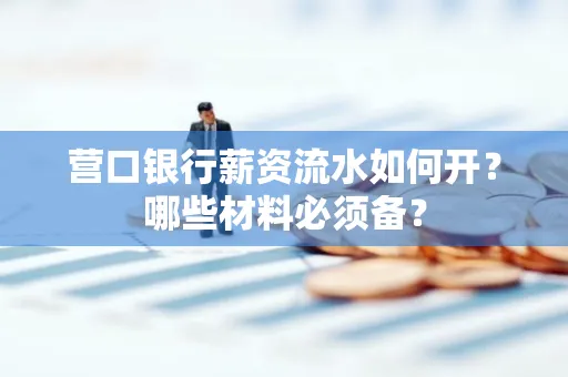 营口银行薪资流水如何开?哪些材料必须备? 营口银行薪资流水如何开?哪些材料必须备?