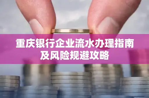 重庆银行企业流水办理指南及风险规避攻略 重庆银行企业流水办理指南及风险规避攻略