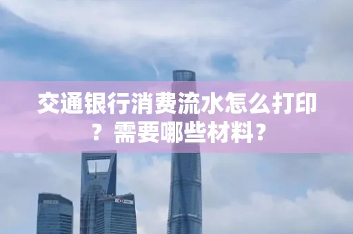 交通银行消费流水怎么打印?需要哪些材料?