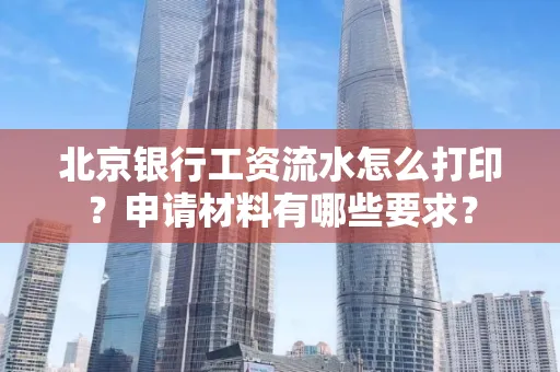 北京银行工资流水怎么打印?申请材料有哪些要求?