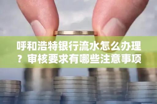 呼和浩特银行流水怎么办理?审核要求有哪些注意事项?