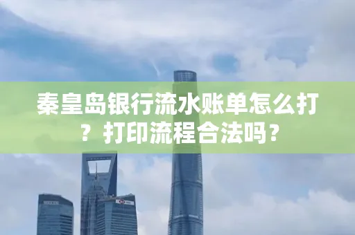 秦皇岛银行流水账单怎么打?打印流程合法吗?