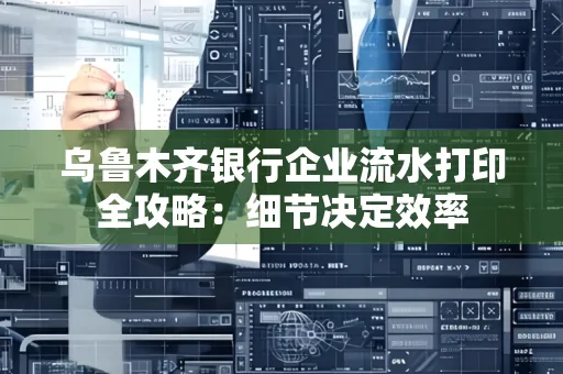 乌鲁木齐银行企业流水打印全攻略:细节决定效率