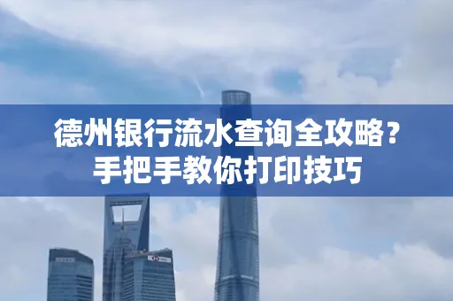 德州银行流水查询全攻略?手把手教你打印技巧