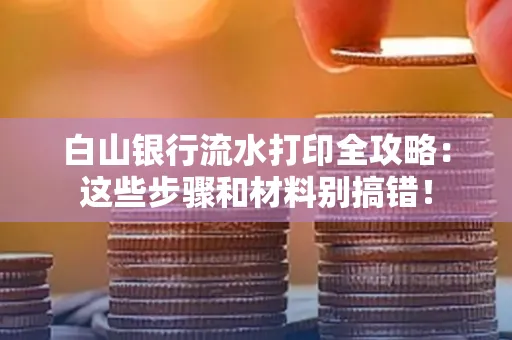 白山银行流水打印全攻略:这些步骤和材料别搞错!