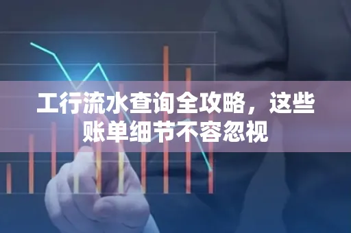 工行流水查询全攻略,这些账单细节不容忽视