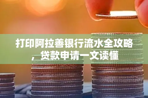 打印阿拉善银行流水全攻略,贷款申请一文读懂