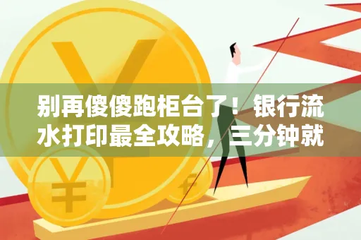 别再傻傻跑柜台了!银行流水打印最全攻略,三分钟就搞懂