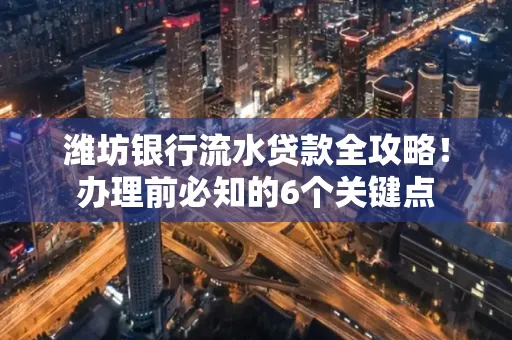 潍坊银行流水贷款全攻略!办理前必知的6个关键点