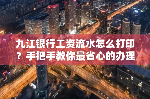 九江银行工资流水怎么打印?手把手教你最省心的办理方式