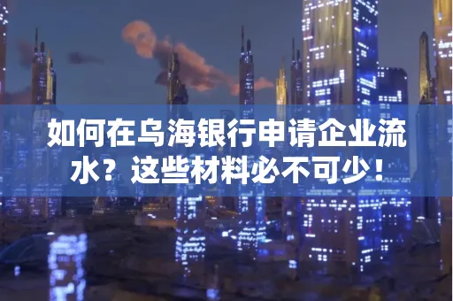 如何在乌海银行申请企业流水?这些材料必不可少!