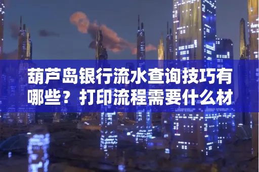 葫芦岛银行流水查询技巧有哪些?打印流程需要什么材料避免贷款风险