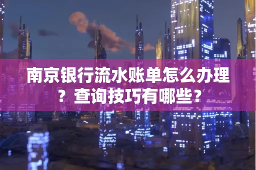 南京银行流水账单怎么办理?查询技巧有哪些?