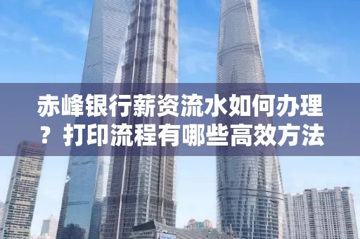 赤峰银行薪资流水如何办理？打印流程有哪些高效方法？