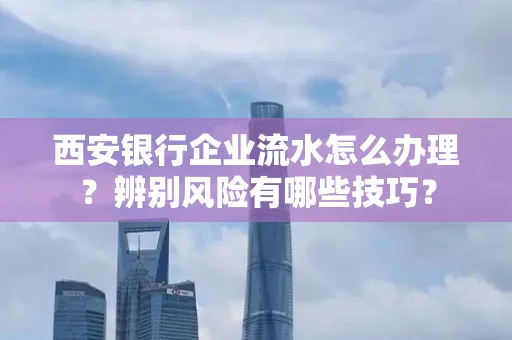 西安银行企业流水怎么办理?辨别风险有哪些技巧?