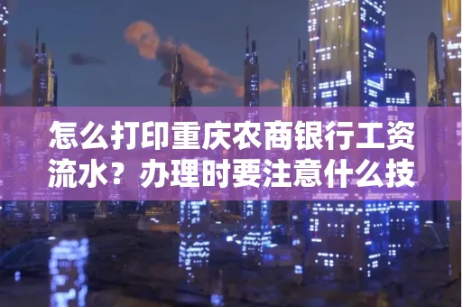 怎么打印重庆农商银行工资流水?办理时要注意什么技巧?