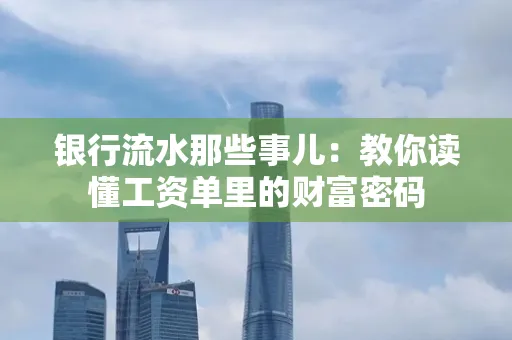 银行流水那些事儿：教你读懂工资单里的财富密码