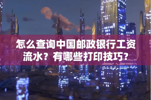 怎么查询中国邮政银行工资流水？有哪些打印技巧？