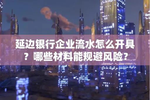延边银行企业流水怎么开具？哪些材料能规避风险？
