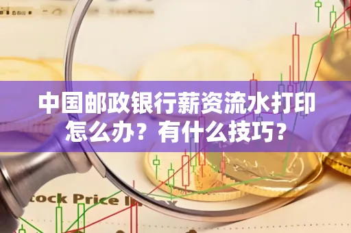 中国邮政银行薪资流水打印怎么办？有什么技巧？