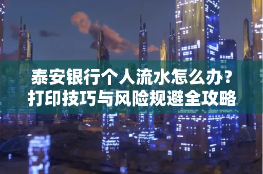 泰安银行个人流水怎么办？打印技巧与风险规避全攻略