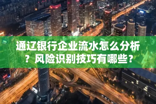 通辽银行企业流水怎么分析?风险识别技巧有哪些?