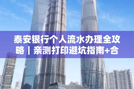 泰安银行个人流水办理全攻略|亲测打印避坑指南+合规要点