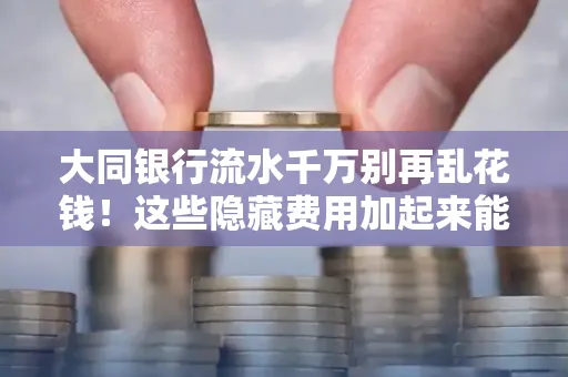 大同银行流水千万别再乱花钱!这些隐藏费用加起来能比工资还高